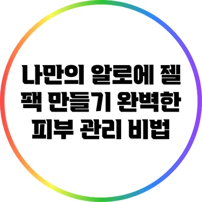 나만의 알로에 젤 팩 만들기: 완벽한 피부 관리 비법