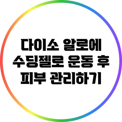 다이소 알로에 수딩젤로 운동 후 피부 관리하기