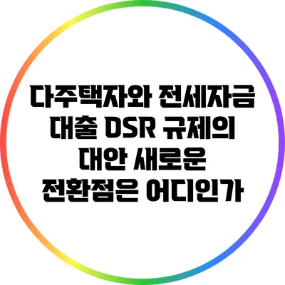 다주택자와 전세자금 대출 DSR 규제의 대안: 새로운 전환점은 어디인가?