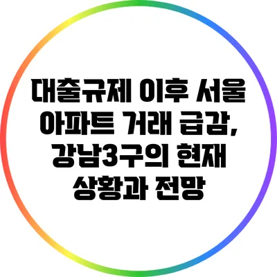 대출규제 이후 서울 아파트 거래 급감, 강남3구의 현재 상황과 전망