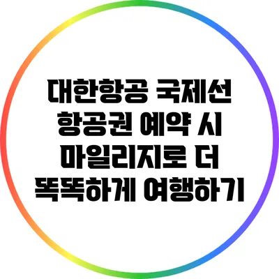 대한항공 국제선 항공권 예약 시 마일리지로 더 똑똑하게 여행하기