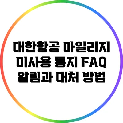 대한항공 마일리지 미사용 통지 FAQ: 알림과 대처 방법