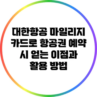대한항공 마일리지 카드로 항공권 예약 시 얻는 이점과 활용 방법