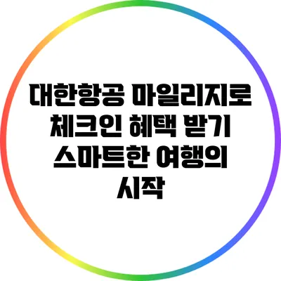 대한항공 마일리지로 체크인 혜택 받기: 스마트한 여행의 시작