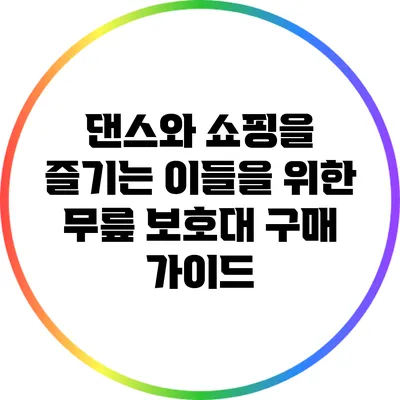 댄스와 쇼핑을 즐기는 이들을 위한 무릎 보호대 구매 가이드