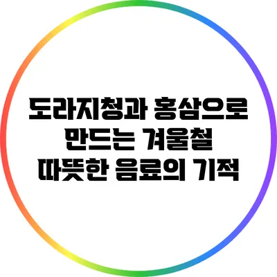 도라지청과 홍삼으로 만드는 겨울철 따뜻한 음료의 기적