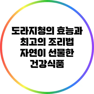 도라지청의 효능과 최고의 조리법: 자연이 선물한 건강식품