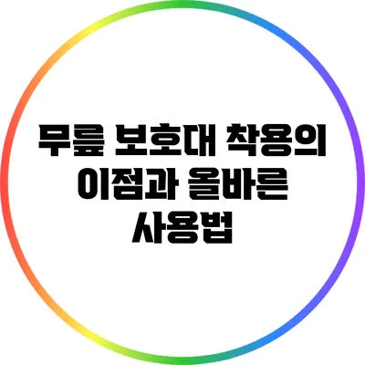 무릎 보호대 착용의 이점과 올바른 사용법