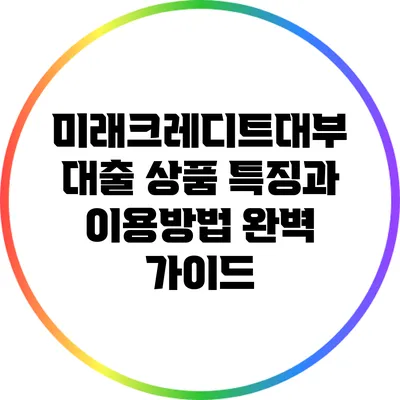미래크레디트대부: 대출 상품 특징과 이용방법 완벽 가이드