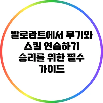 발로란트에서 무기와 스킬 연습하기: 승리를 위한 필수 가이드