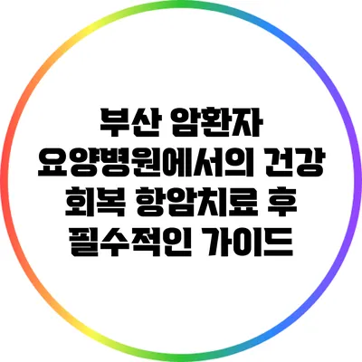 부산 암환자 요양병원에서의 건강 회복: 항암치료 후 필수적인 가이드