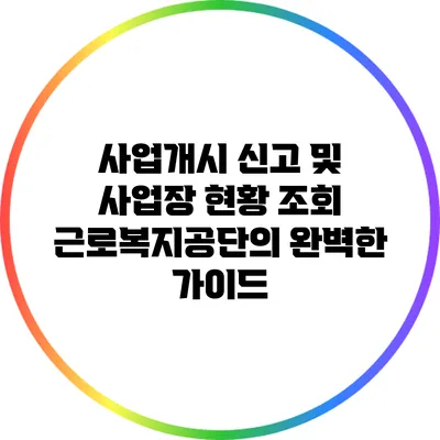 사업개시 신고 및 사업장 현황 조회: 근로복지공단의 완벽한 가이드