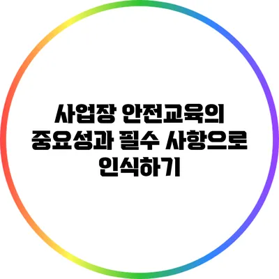사업장 안전교육의 중요성과 필수 사항으로 인식하기
