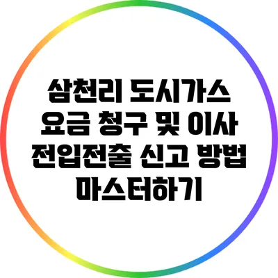 삼천리 도시가스 요금 청구 및 이사 전입전출 신고 방법 마스터하기