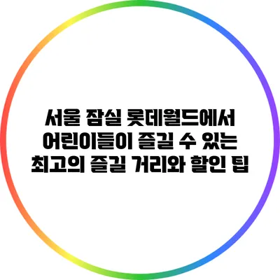 서울 잠실 롯데월드에서 어린이들이 즐길 수 있는 최고의 즐길 거리와 할인 팁