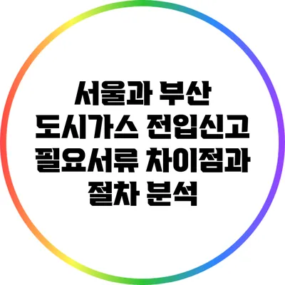 서울과 부산 도시가스 전입신고 필요서류 차이점과 절차 분석