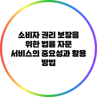 소비자 권리 보장을 위한 법률 자문 서비스의 중요성과 활용 방법