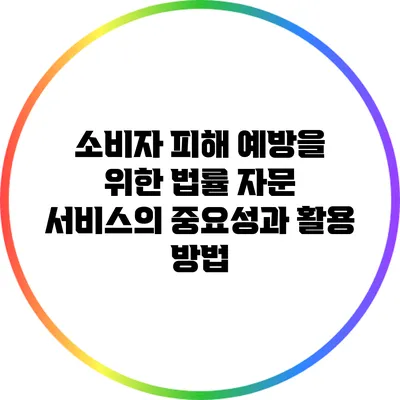 소비자 피해 예방을 위한 법률 자문 서비스의 중요성과 활용 방법