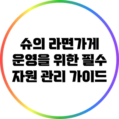 슈의 라면가게 운영을 위한 필수 자원 관리 가이드