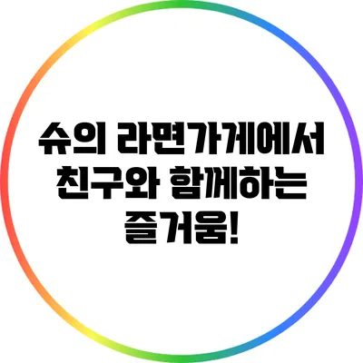 슈의 라면가게에서 친구와 함께하는 즐거움!