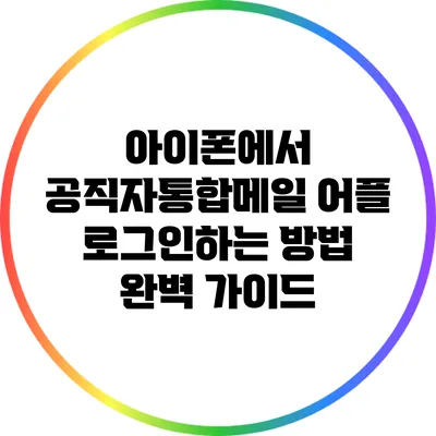 아이폰에서 공직자통합메일 어플 로그인하는 방법 완벽 가이드