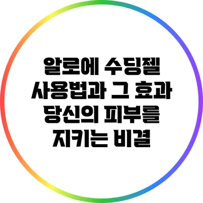 알로에 수딩젤 사용법과 그 효과: 당신의 피부를 지키는 비결