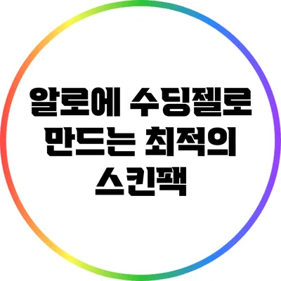 알로에 수딩젤로 만드는 최적의 스킨팩