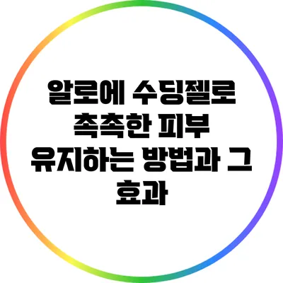 알로에 수딩젤로 촉촉한 피부 유지하는 방법과 그 효과