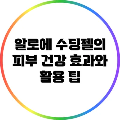 알로에 수딩젤의 피부 건강 효과와 활용 팁