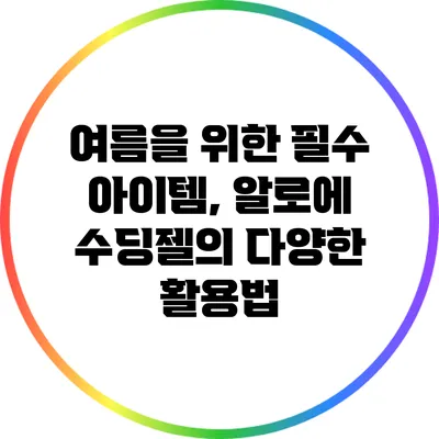 여름을 위한 필수 아이템, 알로에 수딩젤의 다양한 활용법