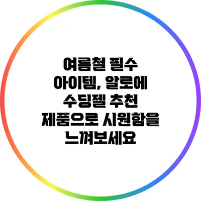 여름철 필수 아이템, 알로에 수딩젤 추천 제품으로 시원함을 느껴보세요
