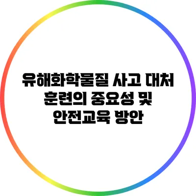 유해화학물질 사고 대처 훈련의 중요성 및 안전교육 방안