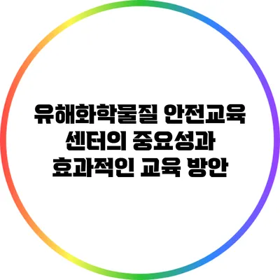 유해화학물질 안전교육 센터의 중요성과 효과적인 교육 방안