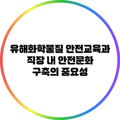 유해화학물질 안전교육과 직장 내 안전문화 구축의 중요성