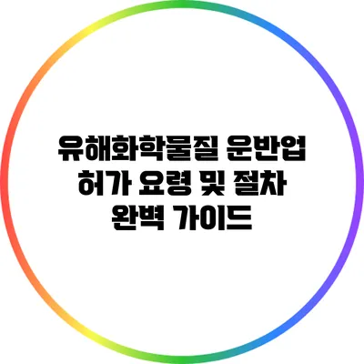 유해화학물질 운반업 허가 요령 및 절차 완벽 가이드