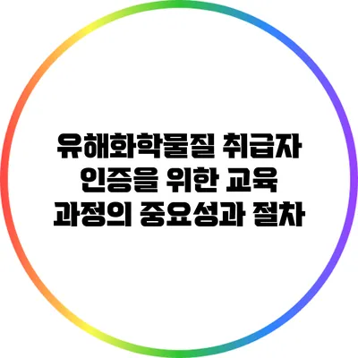 유해화학물질 취급자 인증을 위한 교육 과정의 중요성과 절차