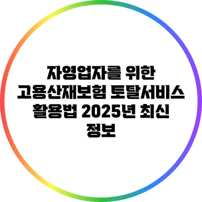 자영업자를 위한 고용산재보험 토탈서비스 활용법: 2025년 최신 정보