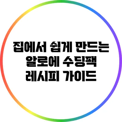 집에서 쉽게 만드는 알로에 수딩팩 레시피 가이드