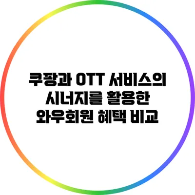 쿠팡과 OTT 서비스의 시너지를 활용한 와우회원 혜택 비교