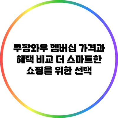쿠팡와우 멤버십 가격과 혜택 비교: 더 스마트한 쇼핑을 위한 선택