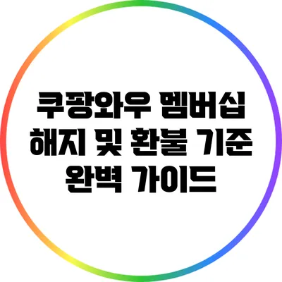 쿠팡와우 멤버십 해지 및 환불 기준 완벽 가이드