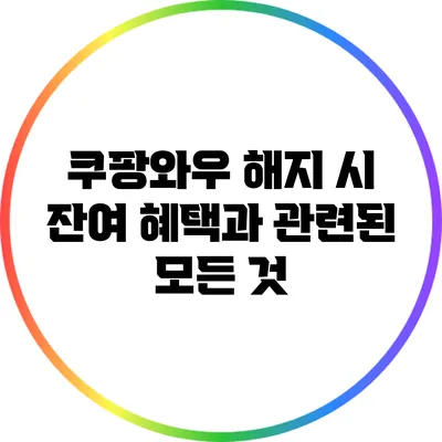 쿠팡와우 해지 시 잔여 혜택과 관련된 모든 것