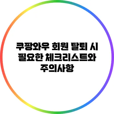 쿠팡와우 회원 탈퇴 시 필요한 체크리스트와 주의사항