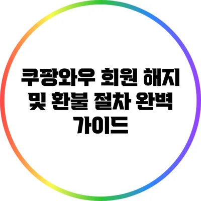쿠팡와우 회원 해지 및 환불 절차 완벽 가이드