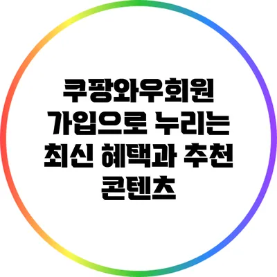 쿠팡와우회원 가입으로 누리는 최신 혜택과 추천 콘텐츠