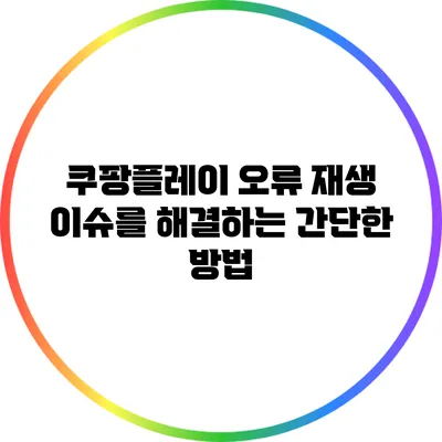 쿠팡플레이 오류 재생 이슈를 해결하는 간단한 방법