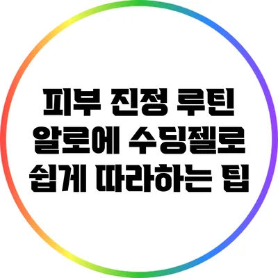피부 진정 루틴: 알로에 수딩젤로 쉽게 따라하는 팁