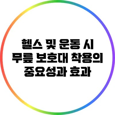 헬스 및 운동 시 무릎 보호대 착용의 중요성과 효과