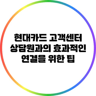현대카드 고객센터 상담원과의 효과적인 연결을 위한 팁