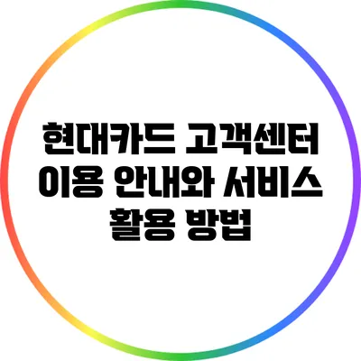 현대카드 고객센터 이용 안내와 서비스 활용 방법